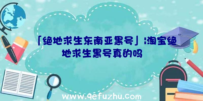 「绝地求生东南亚黑号」|淘宝绝地求生黑号真的吗